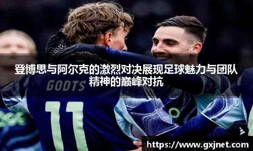 SUNBET登博思与阿尔克的激烈对决展现足球魅力与团队精神的巅峰对抗